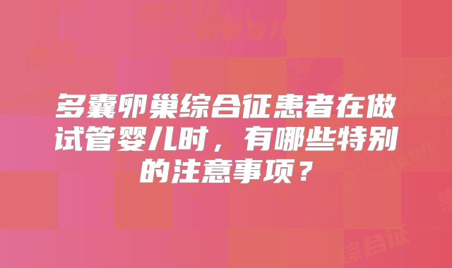多囊卵巢综合征患者在做试管婴儿时,有哪些特别的注意事项?