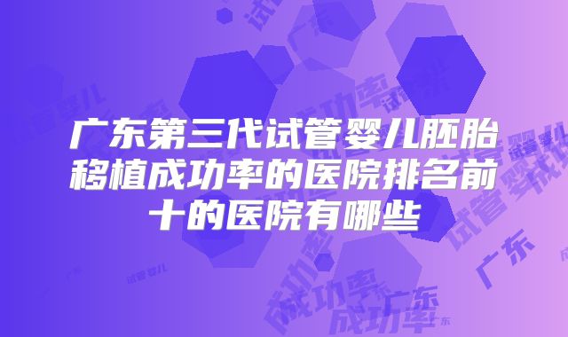 广东第三代试管婴儿胚胎移植成功率的医院排名前十的医院有哪些