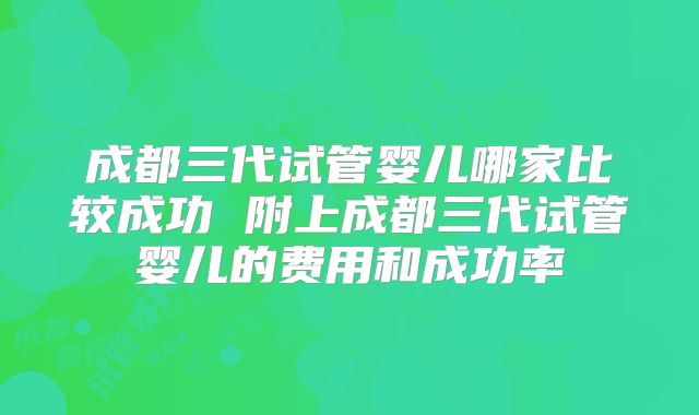 成都三代试管婴儿哪家比较成功 附上成都三代试管婴儿的费用和成功率