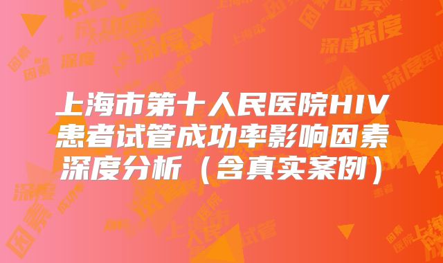 上海市第十人民医院HIV患者试管成功率影响因素深度分析（含真实案例）