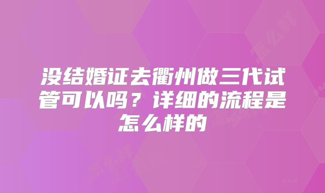 没结婚证去衢州做三代试管可以吗？详细的流程是怎么样的
