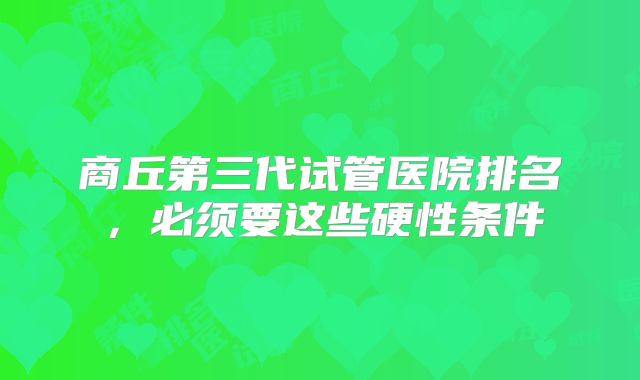 商丘第三代试管医院排名，必须要这些硬性条件