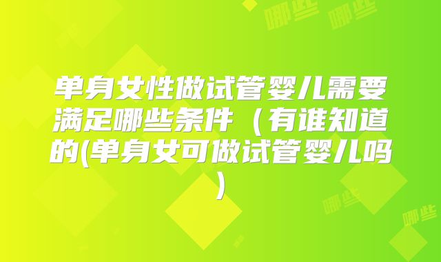 单身女性做试管婴儿需要满足哪些条件（有谁知道的(单身女可做试管婴儿吗)