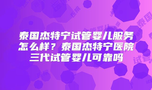 泰国杰特宁试管婴儿服务怎么样？泰国杰特宁医院三代试管婴儿可靠吗