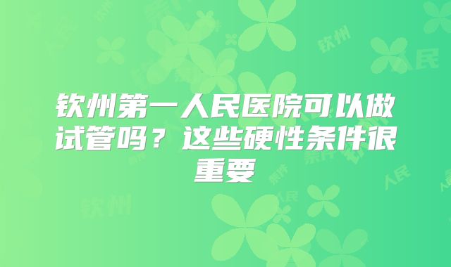 钦州第一人民医院可以做试管吗？这些硬性条件很重要