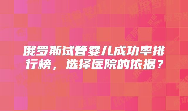 俄罗斯试管婴儿成功率排行榜，选择医院的依据？