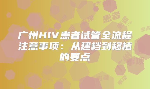 广州HIV患者试管全流程注意事项：从建档到移植的要点
