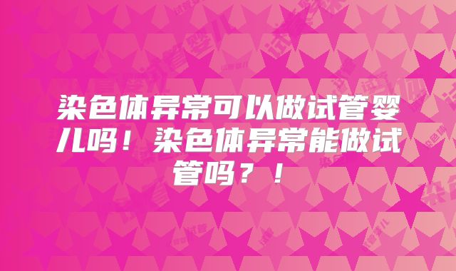 染色体异常可以做试管婴儿吗!染色体异常能做试管吗?!