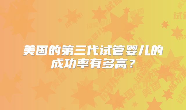 美国的第三代试管婴儿的成功率有多高？
