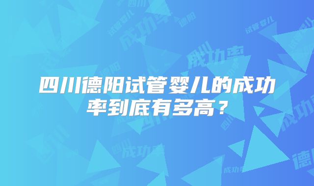四川德阳试管婴儿的成功率到底有多高？
