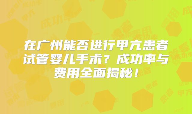 在广州能否进行甲亢患者试管婴儿手术？成功率与费用全面揭秘！