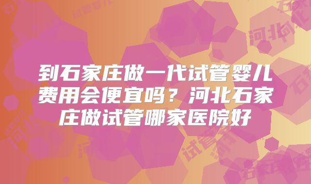 到石家庄做一代试管婴儿费用会便宜吗？河北石家庄做试管哪家医院好