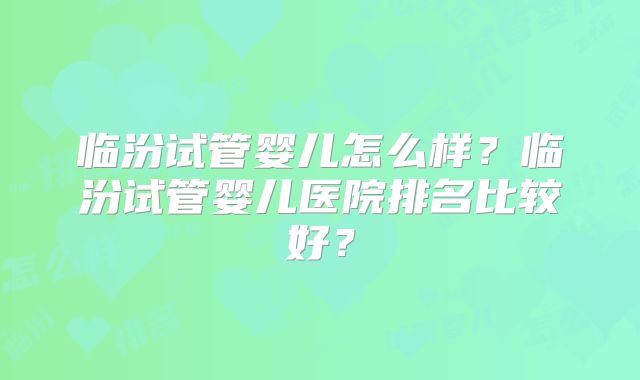 临汾试管婴儿怎么样？临汾试管婴儿医院排名比较好？