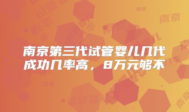 南京第三代试管婴儿几代成功几率高，8万元够不