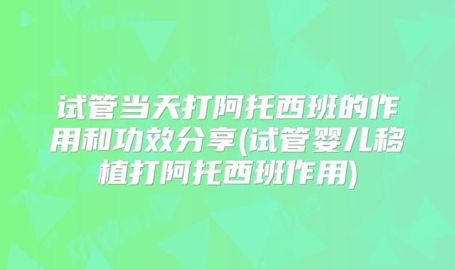 试管当天打阿托西班的作用和功效分享(试管婴儿移植打阿托西班作用)