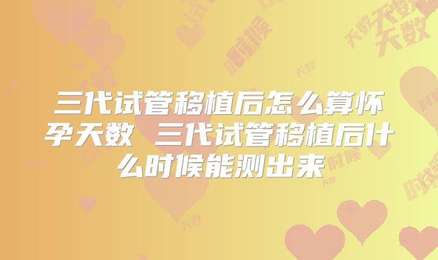 三代试管移植后怎么算怀孕天数 三代试管移植后什么时候能测出来