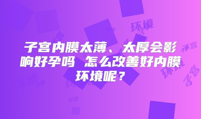子宫内膜太薄、太厚会影响好孕吗 怎么改善好内膜环境呢？