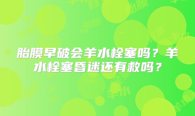 胎膜早破会羊水栓塞吗?羊水栓塞昏迷还有救吗?