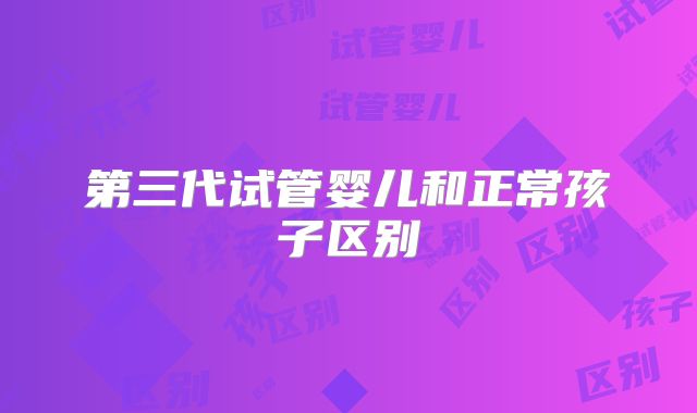 第三代试管婴儿和正常孩子区别