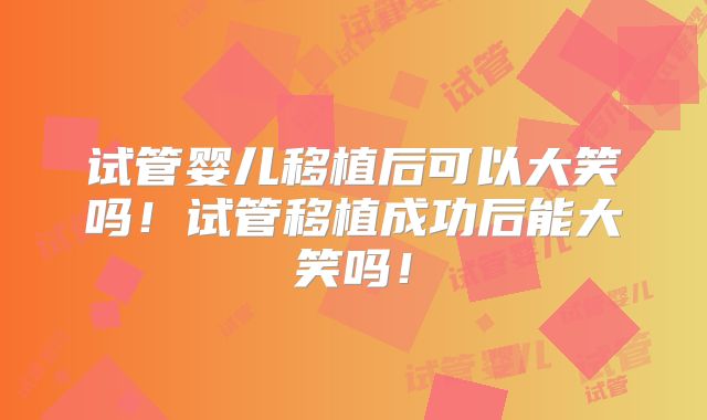 试管婴儿移植后可以大笑吗！试管移植成功后能大笑吗！