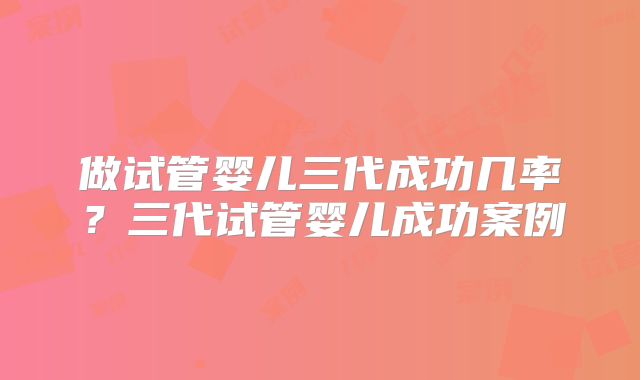 做试管婴儿三代成功几率？三代试管婴儿成功案例