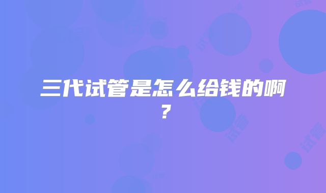 三代试管是怎么给钱的啊？