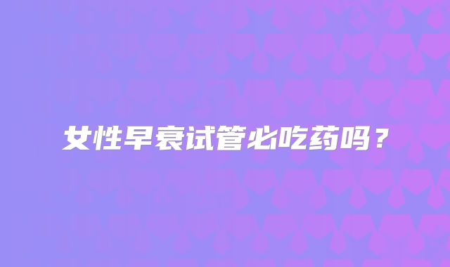 女性早衰试管必吃药吗？
