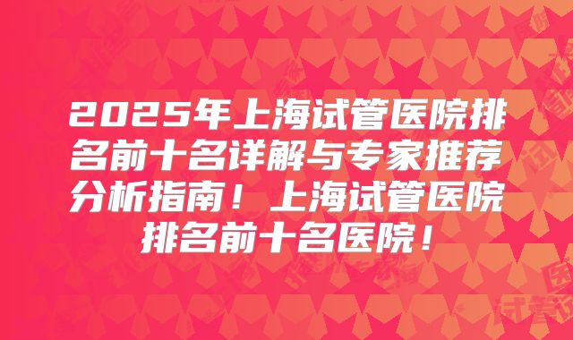 2025年上海试管医院排名前十名详解与专家推荐分析指南！上海试管医院排名前十名医院！