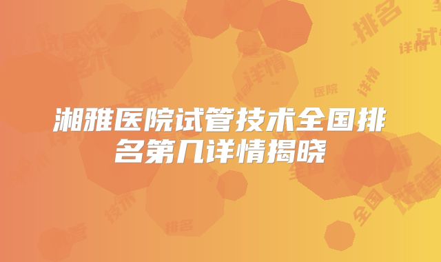 湘雅医院试管技术全国排名第几详情揭晓