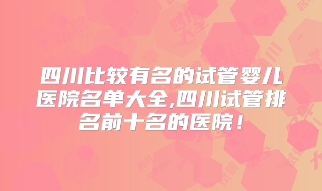 四川比较有名的试管婴儿医院名单大全,四川试管排名前十名的医院！