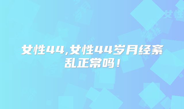 女性44,女性44岁月经紊乱正常吗！