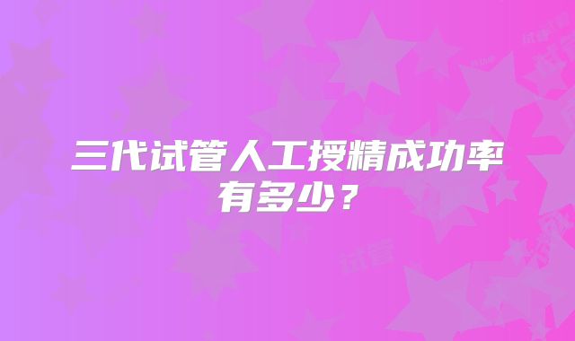 三代试管人工授精成功率有多少？