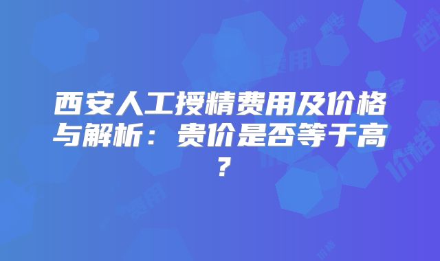 西安人工授精费用及价格与解析：贵价是否等于高？