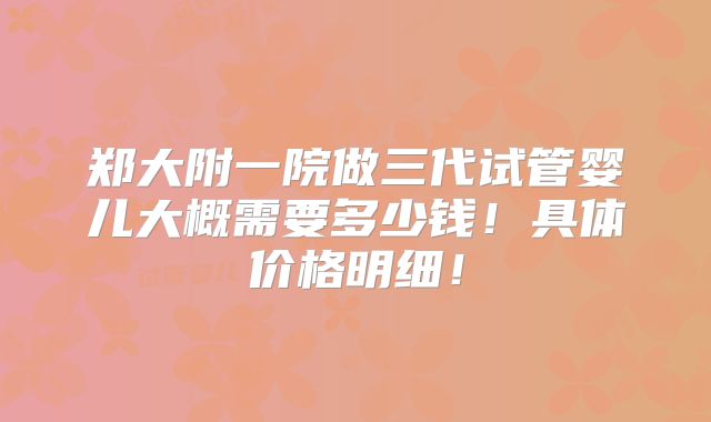 郑大附一院做三代试管婴儿大概需要多少钱！具体价格明细！