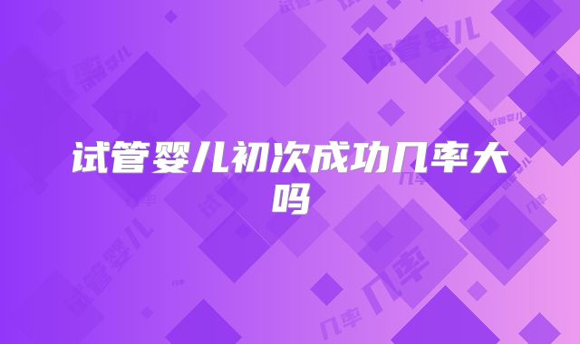 试管婴儿初次成功几率大吗