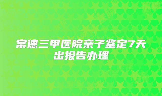 常德三甲医院亲子鉴定7天出报告办理