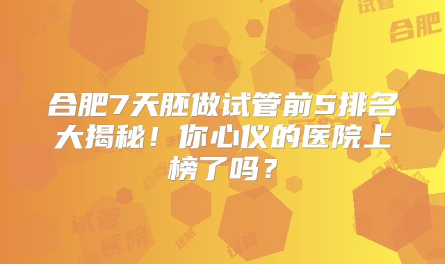 合肥7天胚做试管前5排名大揭秘！你心仪的医院上榜了吗？