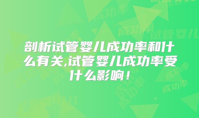 剖析试管婴儿成功率和什么有关,试管婴儿成功率受什么影响!