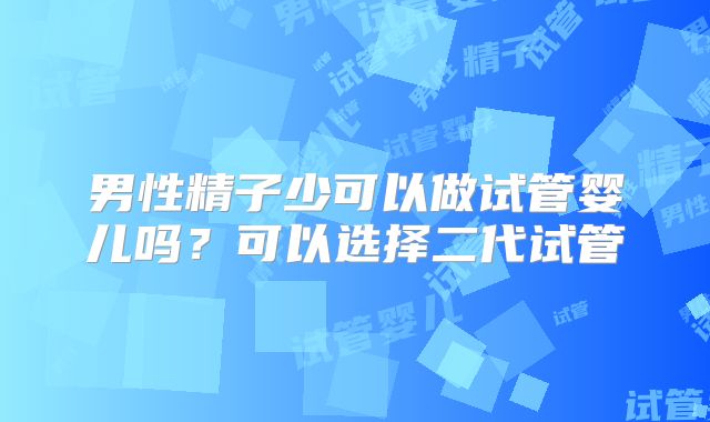 男性精子少可以做试管婴儿吗?可以选择二代试管