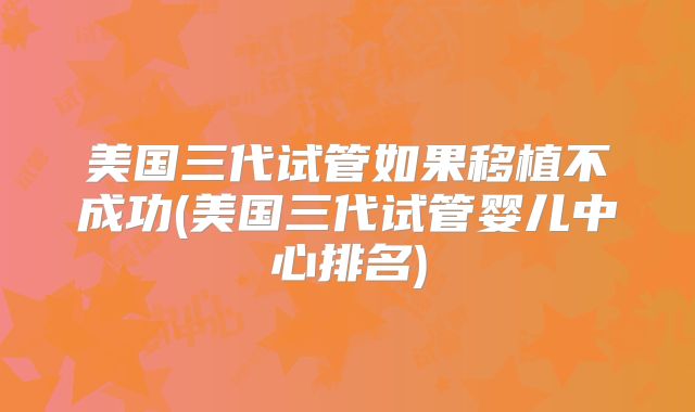 美国三代试管如果移植不成功(美国三代试管婴儿中心排名)
