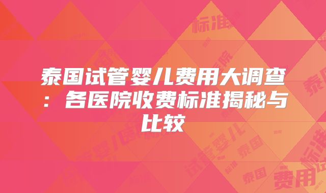 泰国试管婴儿费用大调查:各医院收费标准揭秘与比较