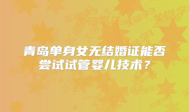 青岛单身女无结婚证能否尝试试管婴儿技术?