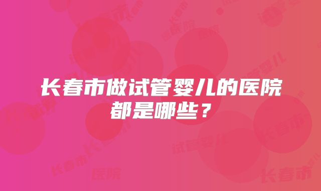 长春市做试管婴儿的医院都是哪些？