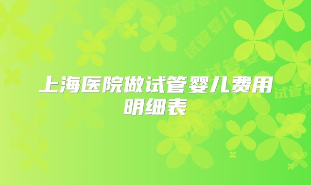 上海医院做试管婴儿费用明细表