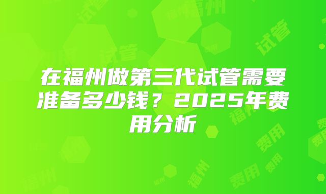 在福州做第三代试管需要准备多少钱？2025年费用分析