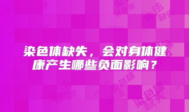 染色体缺失，会对身体健康产生哪些负面影响？