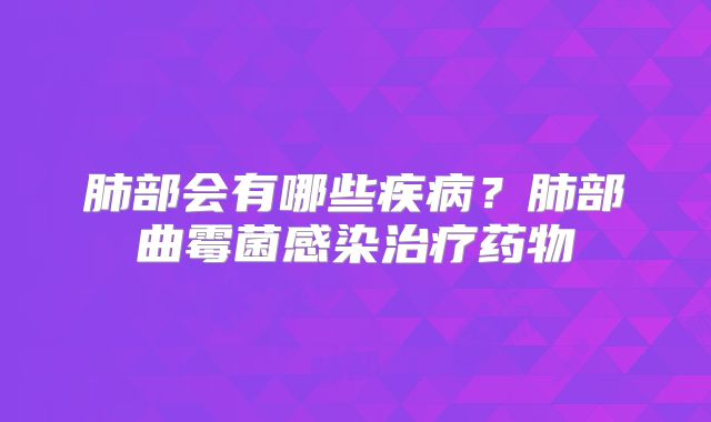 肺部会有哪些疾病？肺部曲霉菌感染治疗药物