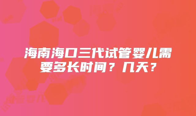 海南海口三代试管婴儿需要多长时间？几天？