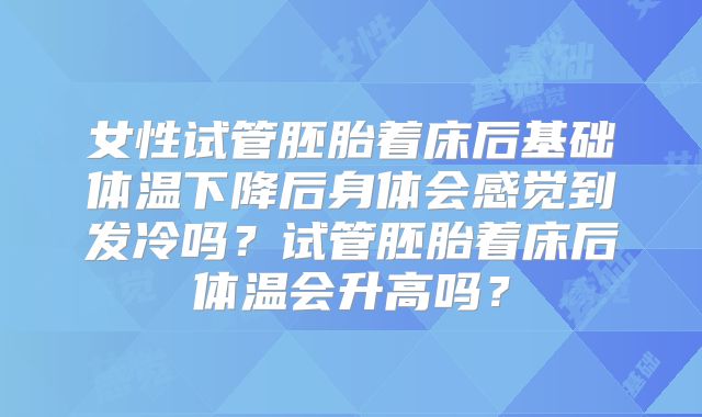 女性试管胚胎着床后基础体温下降后身体会感觉到发冷吗？试管胚胎着床后体温会升高吗？