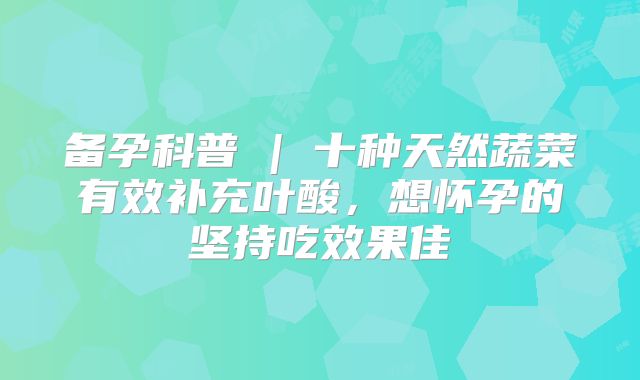 备孕科普 | 十种天然蔬菜有效补充叶酸，想怀孕的坚持吃效果佳